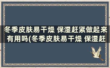 冬季皮肤易干燥 保湿赶紧做起来有用吗(冬季皮肤易干燥 保湿赶紧做起来吧)